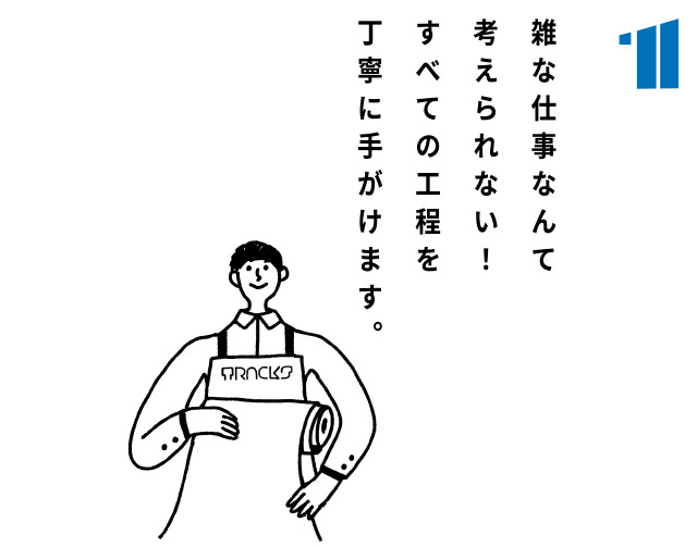 雑な仕事なんて考えられない！すべての工程を丁寧に手がけます。