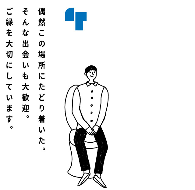 偶然この場所にたどり着いた。そんな出会いも大歓迎。ご縁を大切にしています。