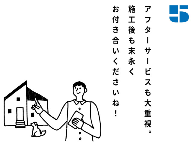 アフターサービスも大重視。施工後も末永くお付き合いくださいね！